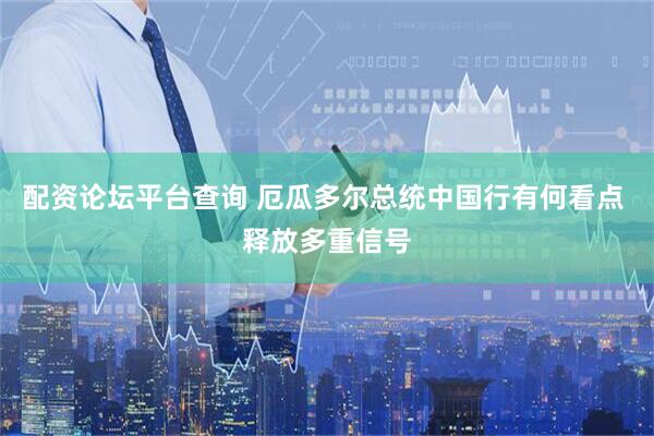 配资论坛平台查询 厄瓜多尔总统中国行有何看点 释放多重信号