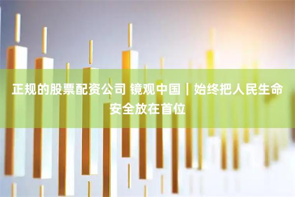 正规的股票配资公司 镜观中国｜始终把人民生命安全放在首位