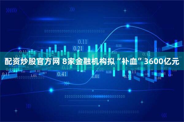 配资炒股官方网 8家金融机构拟“补血”3600亿元