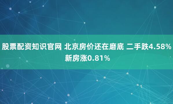股票配资知识官网 北京房价还在磨底 二手跌4.58% 新房涨0.81%