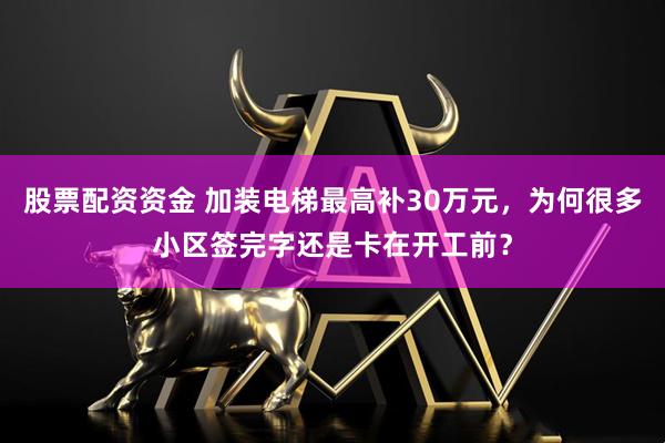 股票配资资金 加装电梯最高补30万元，为何很多小区签完字还是卡在开工前？