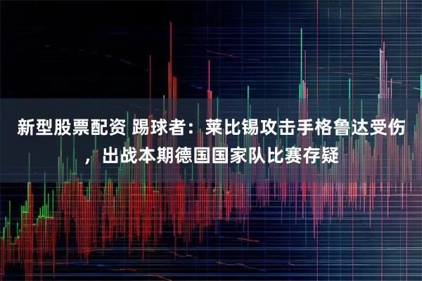 新型股票配资 踢球者：莱比锡攻击手格鲁达受伤，出战本期德国国家队比赛存疑