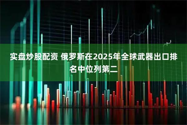 实盘炒股配资 俄罗斯在2025年全球武器出口排名中位列第二