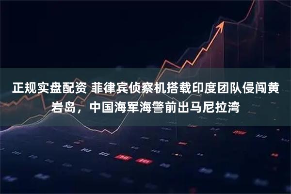 正规实盘配资 菲律宾侦察机搭载印度团队侵闯黄岩岛，中国海军海警前出马尼拉湾