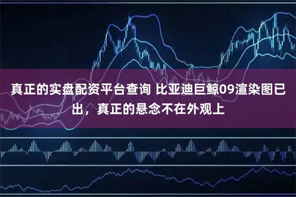 真正的实盘配资平台查询 比亚迪巨鲸09渲染图已出，真正的悬念不在外观上