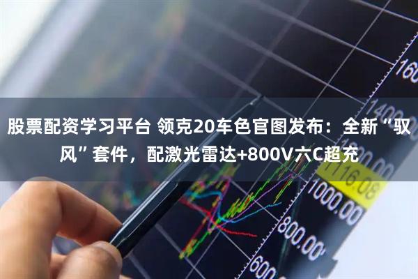股票配资学习平台 领克20车色官图发布：全新“驭风”套件，配激光雷达+800V六C超充