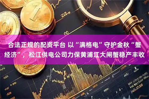 合法正规的配资平台 以“满格电”守护金秋“蟹经济”，松江供电公司力保黄浦江大闸蟹稳产丰收