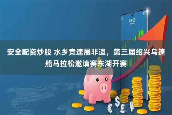 安全配资炒股 水乡竞速展非遗，第三届绍兴乌篷船马拉松邀请赛东湖开赛