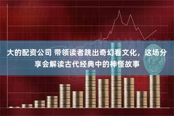 大的配资公司 带领读者跳出奇幻看文化，这场分享会解读古代经典中的神怪故事