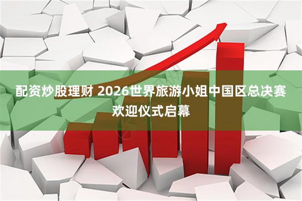 配资炒股理财 2026世界旅游小姐中国区总决赛欢迎仪式启幕